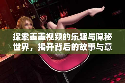 探索羞羞視頻的樂趣與隱秘世界，揭開背后的故事與意義