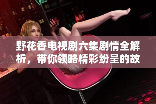 野花香電視劇六集劇情全解析，帶你領略精彩紛呈的故事情節(jié)