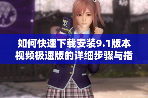 如何快速下載安裝9.1版本視頻極速版的詳細步驟與指南