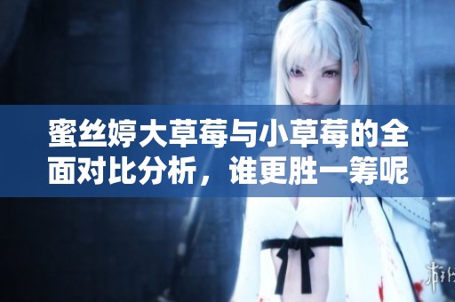 蜜絲婷大草莓與小草莓的全面對(duì)比分析，誰更勝一籌呢？