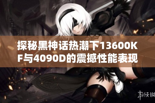 探秘黑神話熱潮下13600KF與4090D的震撼性能表現(xiàn)