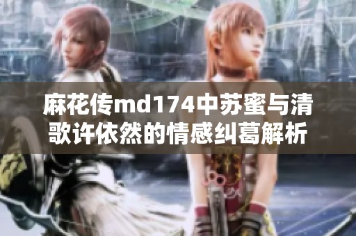 麻花傳md174中蘇蜜與清歌許依然的情感糾葛解析