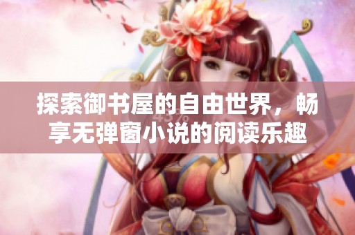 探索御書屋的自由世界，暢享無(wú)彈窗小說(shuō)的閱讀樂(lè)趣