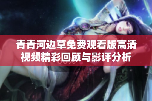 青青河邊草免費(fèi)觀看版高清視頻精彩回顧與影評(píng)分析