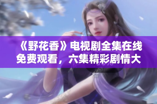 《野花香》電視劇全集在線免費觀看，六集精彩劇情大揭秘