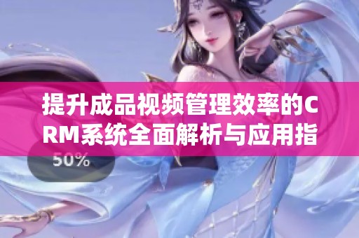 提升成品視頻管理效率的CRM系統(tǒng)全面解析與應(yīng)用指南