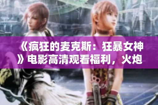 《瘋狂的麥克斯：狂暴女神》電影高清觀看福利，火炮影院帶你領(lǐng)略狂熱之旅