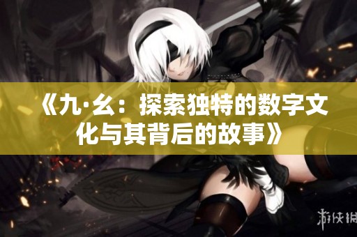 《九·幺：探索獨(dú)特的數(shù)字文化與其背后的故事》