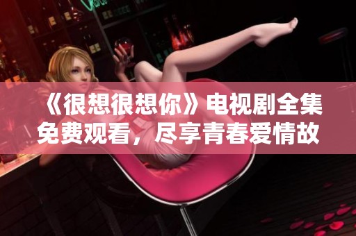 《很想很想你》電視劇全集免費(fèi)觀看，盡享青春愛情故事