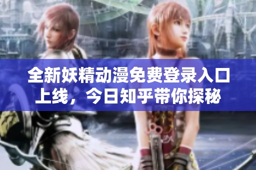 全新妖精動漫免費登錄入口上線，今日知乎帶你探秘