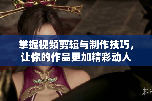 掌握視頻剪輯與制作技巧，讓你的作品更加精彩動人
