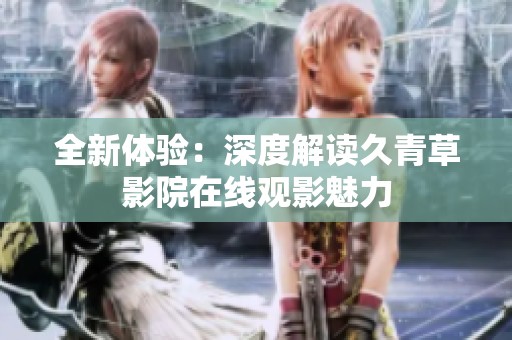 全新體驗(yàn)：深度解讀久青草影院在線觀影魅力