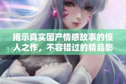 揭示真實國產(chǎn)情感故事的驚人之作，不容錯過的精品影片