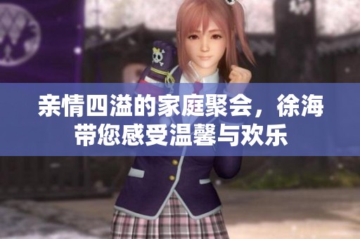 親情四溢的家庭聚會(huì)，徐海帶您感受溫馨與歡樂