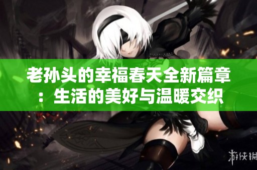 老孫頭的幸福春天全新篇章：生活的美好與溫暖交織