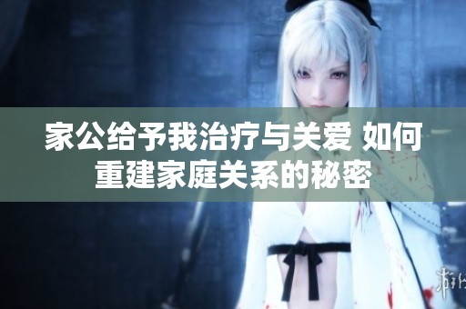 家公給予我治療與關(guān)愛 如何重建家庭關(guān)系的秘密