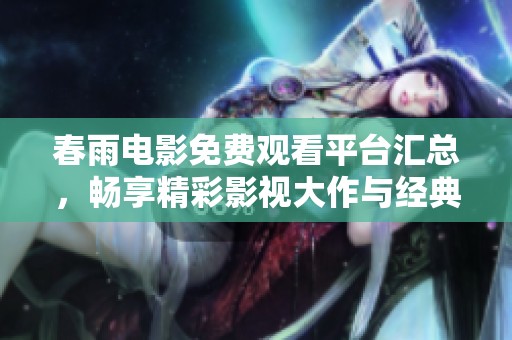 春雨電影免費觀看平臺匯總，暢享精彩影視大作與經典之作