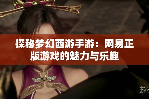 探秘夢幻西游手游：網(wǎng)易正版游戲的魅力與樂趣