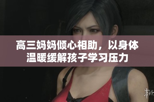 高三媽媽傾心相助，以身體溫暖緩解孩子學(xué)習(xí)壓力