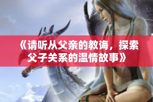 《請聽從父親的教誨，探索父子關(guān)系的溫情故事》