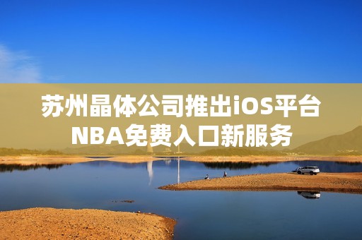 蘇州晶體公司推出iOS平臺NBA免費(fèi)入口新服務(wù)
