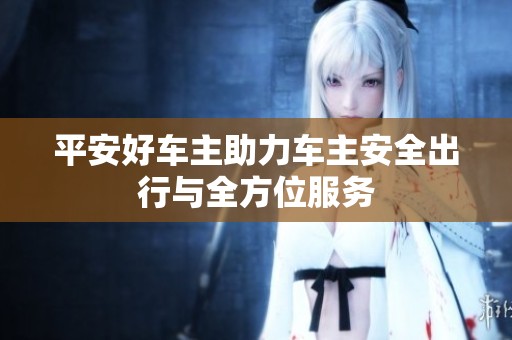 平安好車主助力車主安全出行與全方位服務(wù)