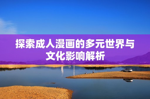 探索成人漫畫的多元世界與文化影響解析