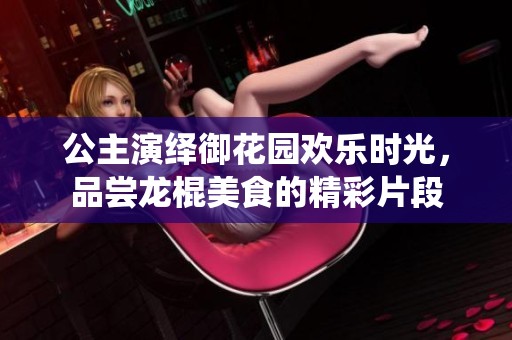 公主演繹御花園歡樂時(shí)光，品嘗龍棍美食的精彩片段