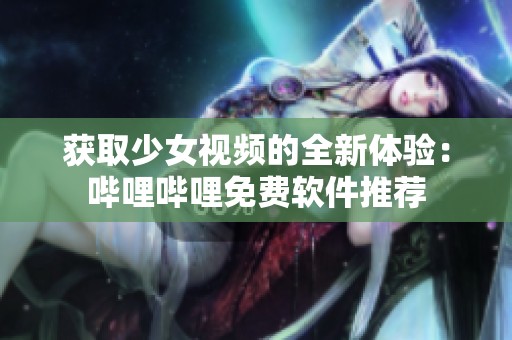 獲取少女視頻的全新體驗：嗶哩嗶哩免費軟件推薦