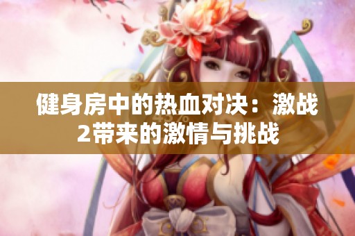 健身房中的熱血對決：激戰(zhàn)2帶來的激情與挑戰(zhàn)
