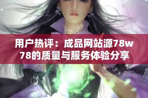 用戶熱評：成品網(wǎng)站源78w78的質(zhì)量與服務(wù)體驗分享