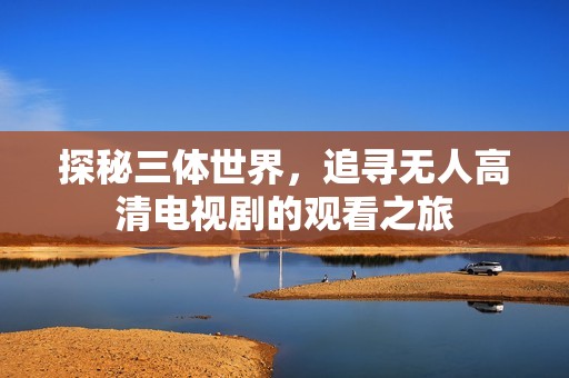 探秘三體世界，追尋無人高清電視劇的觀看之旅