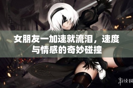 女朋友一加速就流淚，速度與情感的奇妙碰撞