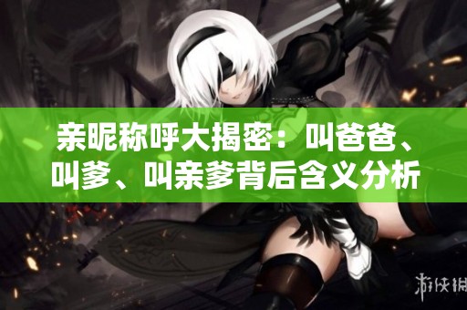 親昵稱呼大揭密：叫爸爸、叫爹、叫親爹背后含義分析