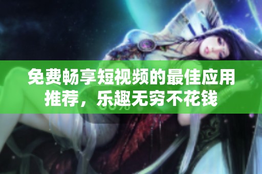 免費(fèi)暢享短視頻的最佳應(yīng)用推薦，樂趣無窮不花錢
