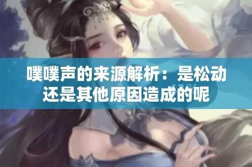 噗噗聲的來源解析：是松動還是其他原因造成的呢