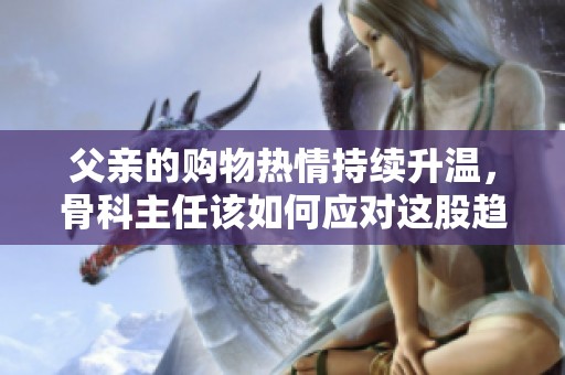 父親的購物熱情持續(xù)升溫，骨科主任該如何應(yīng)對這股趨勢