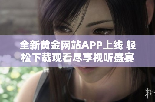 全新黃金網(wǎng)站APP上線 輕松下載觀看盡享視聽盛宴