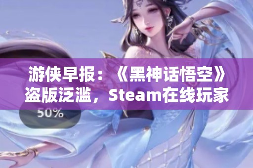 游俠早報：《黑神話悟空》盜版泛濫，Steam在線玩家人數(shù)創(chuàng)紀錄