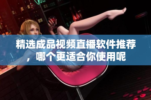 精選成品視頻直播軟件推薦，哪個(gè)更適合你使用呢