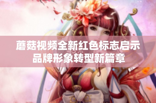 蘑菇視頻全新紅色標志啟示品牌形象轉型新篇章