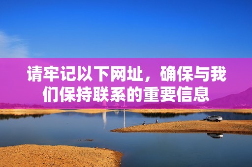 請牢記以下網(wǎng)址，確保與我們保持聯(lián)系的重要信息