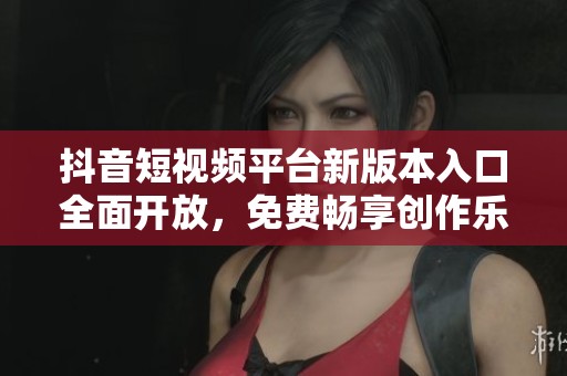 抖音短視頻平臺新版本入口全面開放，免費(fèi)暢享創(chuàng)作樂趣