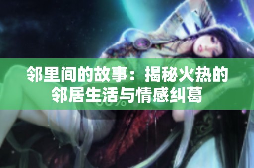 鄰里間的故事：揭秘火熱的鄰居生活與情感糾葛
