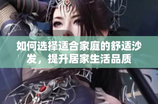 如何選擇適合家庭的舒適沙發(fā)，提升居家生活品質(zhì)