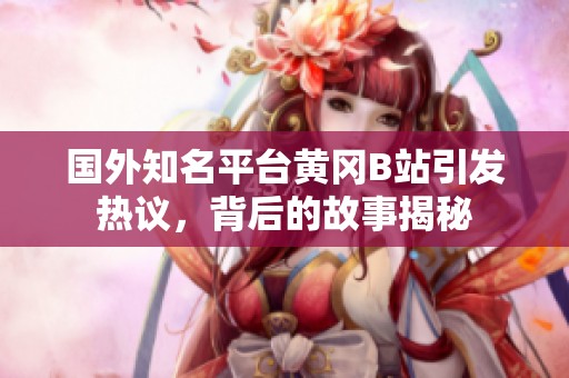 國外知名平臺黃岡B站引發(fā)熱議，背后的故事揭秘