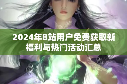 2024年B站用戶免費(fèi)獲取新福利與熱門活動匯總