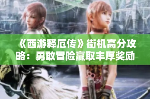 《西游釋厄傳》街機(jī)高分攻略：勇敢冒險(xiǎn)贏取豐厚獎(jiǎng)勵(lì)