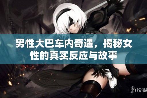 男性大巴車內(nèi)奇遇，揭秘女性的真實反應(yīng)與故事