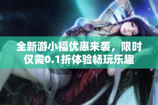 全新游小福優(yōu)惠來襲，限時僅需0.1折體驗暢玩樂趣